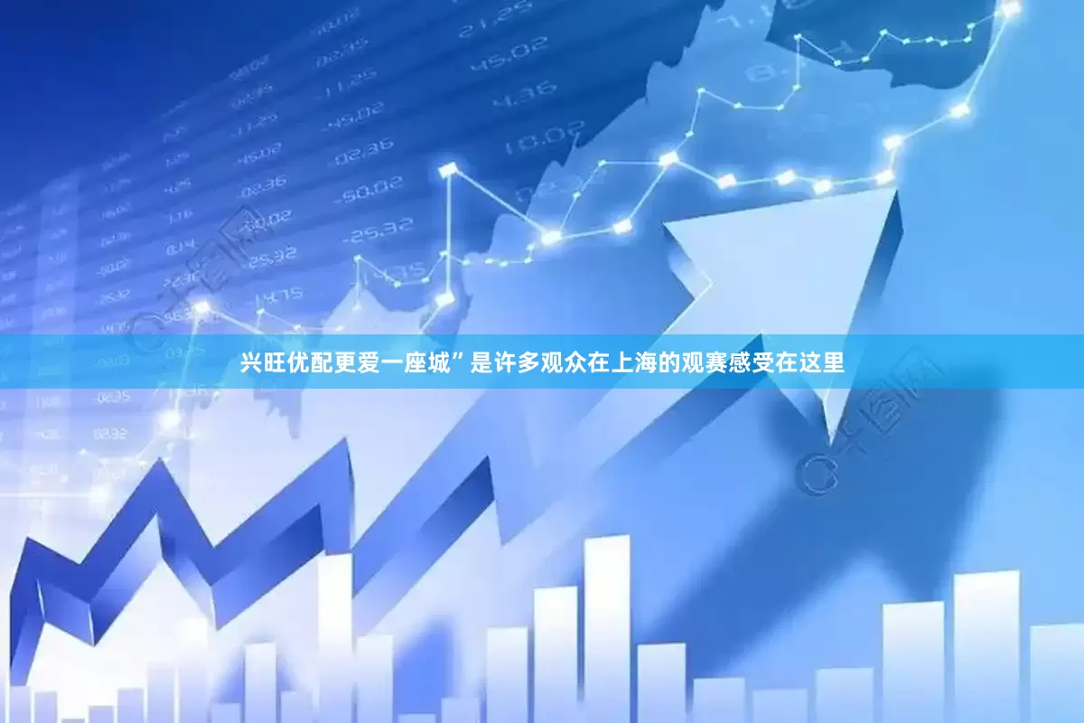 兴旺优配更爱一座城”是许多观众在上海的观赛感受在这里
