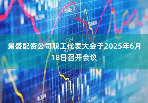 景盛配资公司职工代表大会于2025年6月18日召开会议