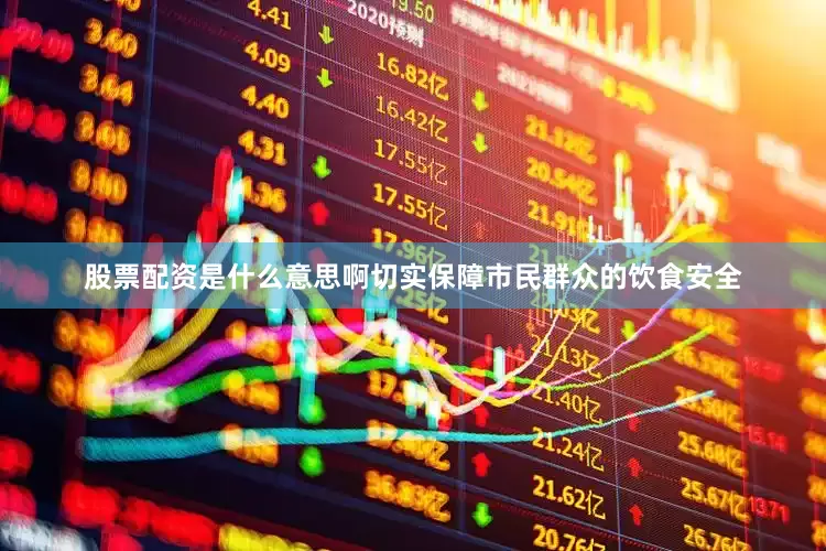 股票配资是什么意思啊切实保障市民群众的饮食安全