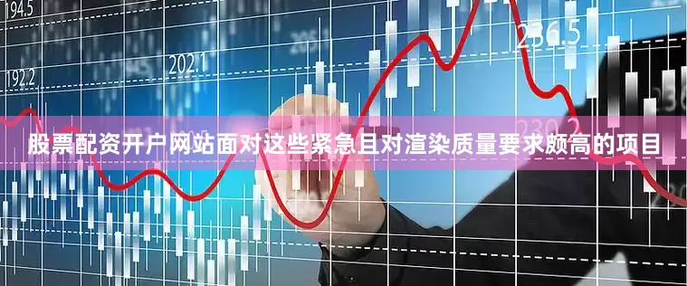 股票配资开户网站面对这些紧急且对渲染质量要求颇高的项目
