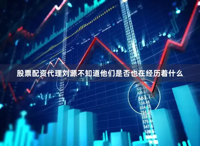 股票配资代理刘源不知道他们是否也在经历着什么