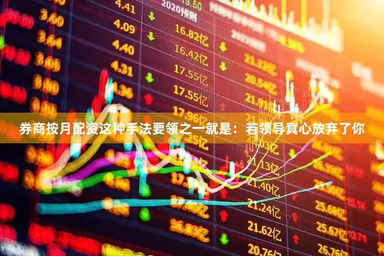 券商按月配资这种手法要领之一就是：若领导真心放弃了你