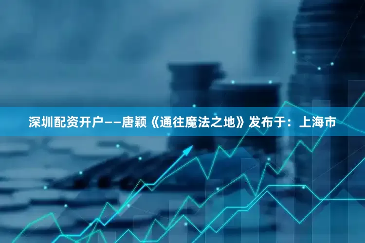 深圳配资开户——唐颖《通往魔法之地》发布于：上海市