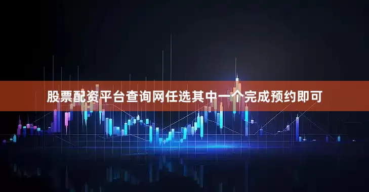 股票配资平台查询网任选其中一个完成预约即可