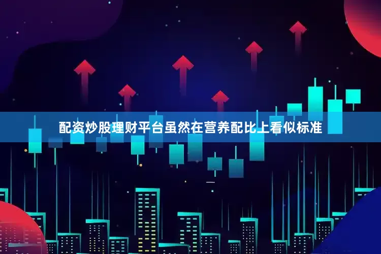 配资炒股理财平台虽然在营养配比上看似标准