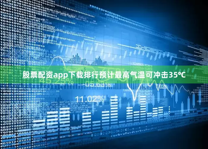 股票配资app下载排行预计最高气温可冲击35℃