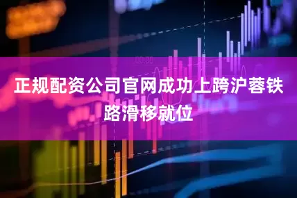 正规配资公司官网成功上跨沪蓉铁路滑移就位