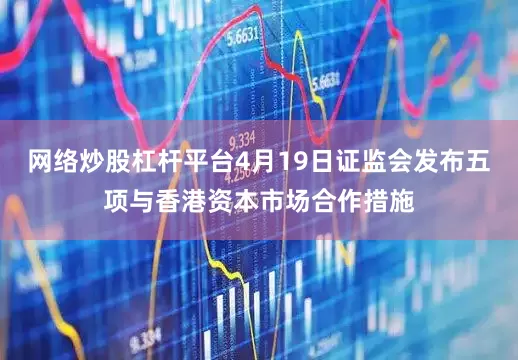 网络炒股杠杆平台4月19日证监会发布五项与香港资本市场合作措施