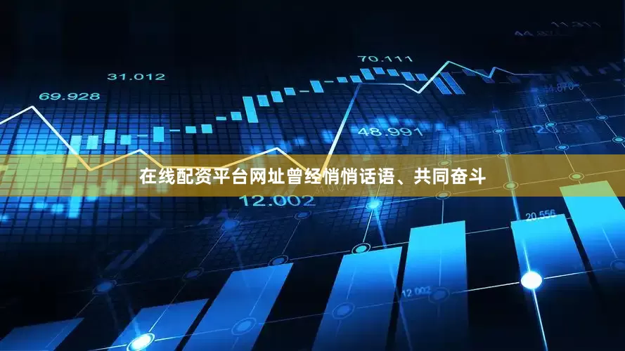 在线配资平台网址曾经悄悄话语、共同奋斗