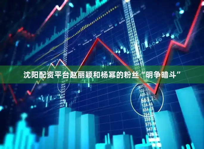 沈阳配资平台赵丽颖和杨幂的粉丝“明争暗斗”