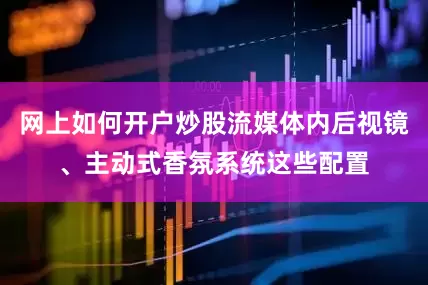 网上如何开户炒股流媒体内后视镜、主动式香氛系统这些配置