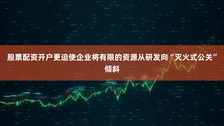 股票配资开户更迫使企业将有限的资源从研发向“灭火式公关”倾斜