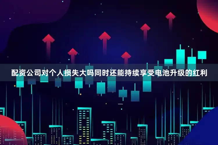 配资公司对个人损失大吗同时还能持续享受电池升级的红利