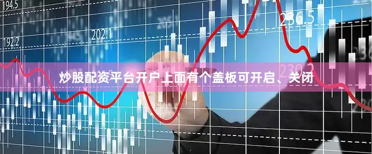 炒股配资平台开户上面有个盖板可开启、关闭