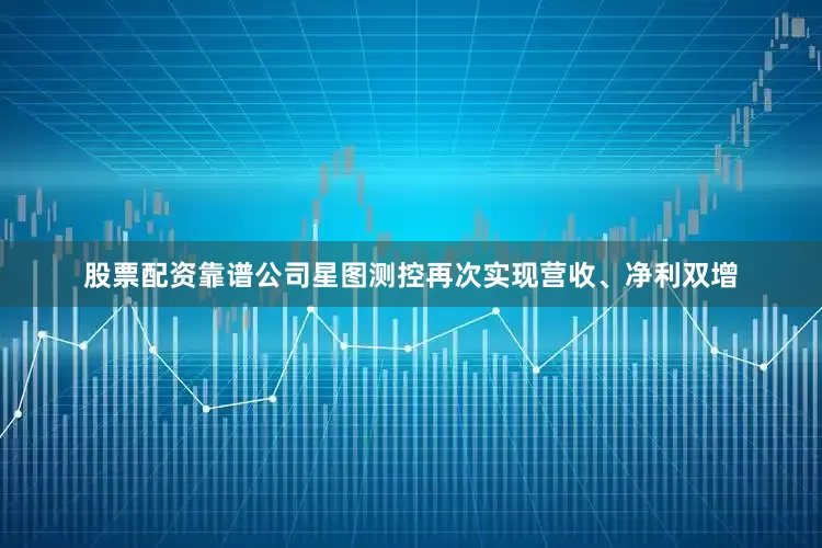 股票配资靠谱公司星图测控再次实现营收、净利双增