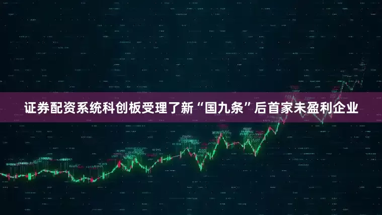 证券配资系统科创板受理了新“国九条”后首家未盈利企业