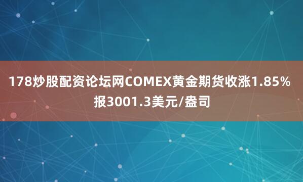 178炒股配资论坛网COMEX黄金期货收涨1.85% 报3001.3美元/盎司