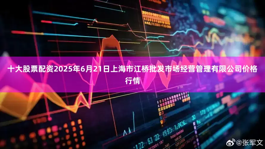 十大股票配资2025年6月21日上海市江桥批发市场经营管理有限公司价格行情