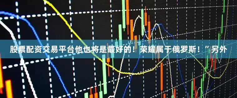 股票配资交易平台他也将是最好的！荣耀属于俄罗斯！”另外
