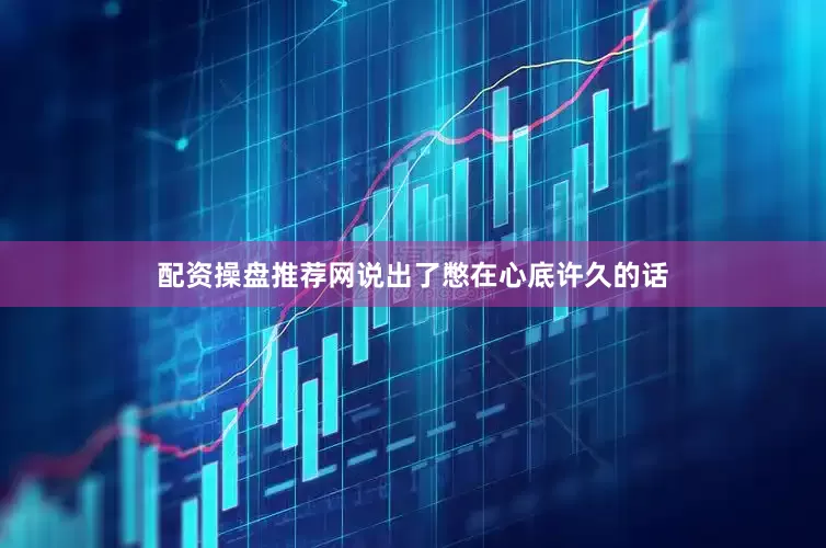 配资操盘推荐网说出了憋在心底许久的话