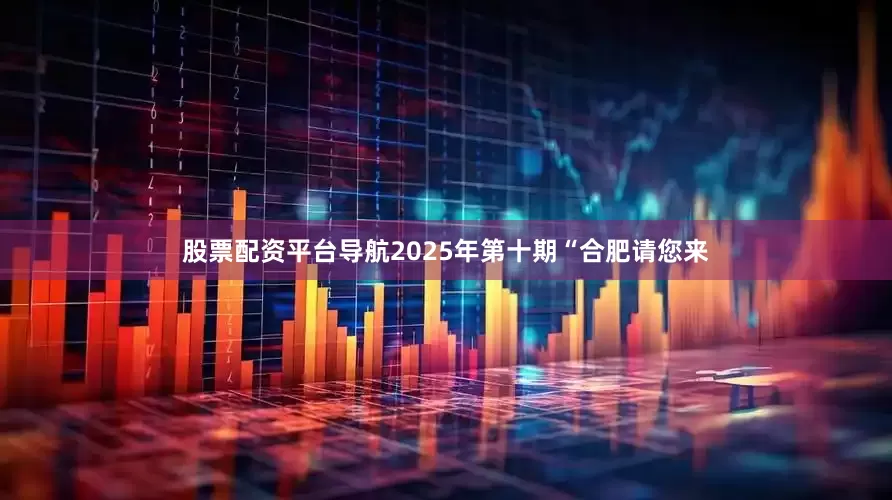 股票配资平台导航2025年第十期“合肥请您来