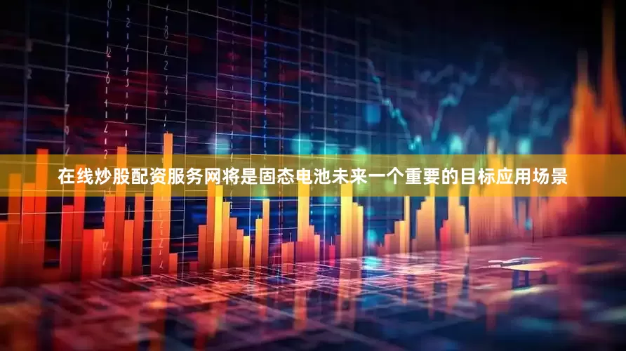 在线炒股配资服务网将是固态电池未来一个重要的目标应用场景