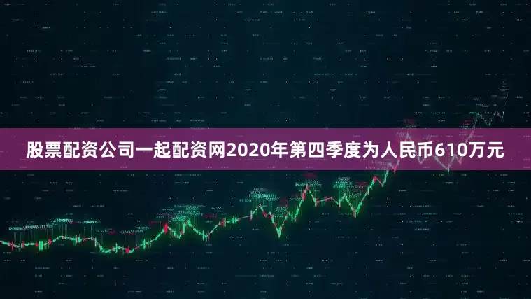 股票配资公司一起配资网2020年第四季度为人民币610万元