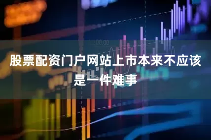 股票配资门户网站上市本来不应该是一件难事