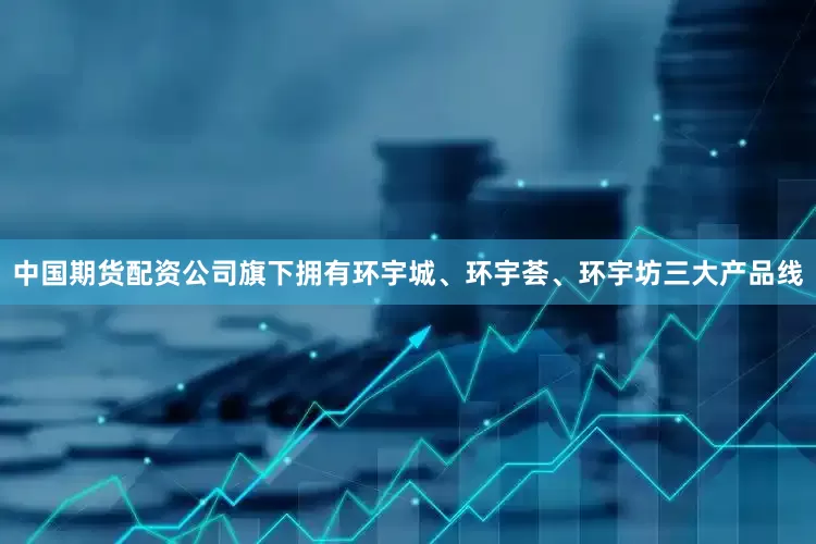 中国期货配资公司旗下拥有环宇城、环宇荟、环宇坊三大产品线