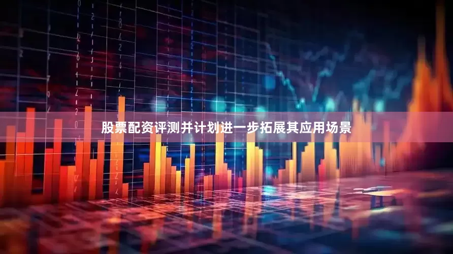 股票配资评测并计划进一步拓展其应用场景