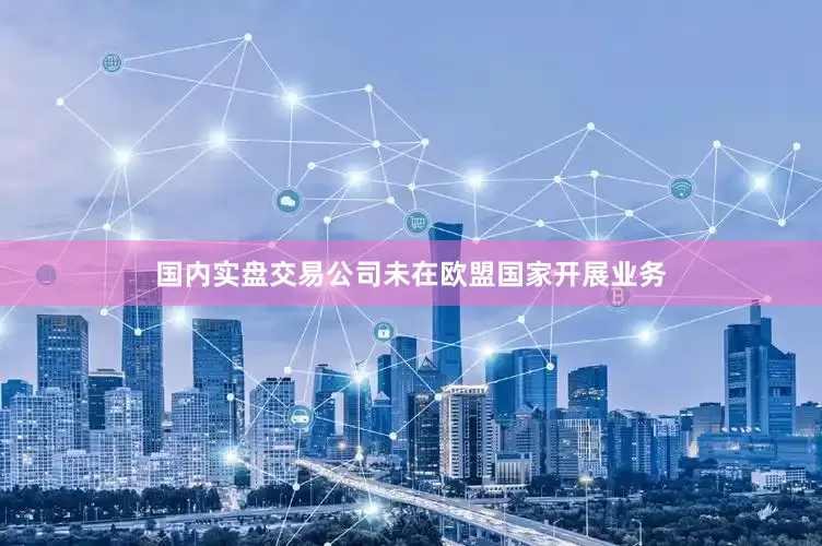 国内实盘交易公司未在欧盟国家开展业务