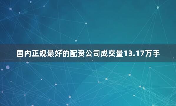 国内正规最好的配资公司成交量13.17万手