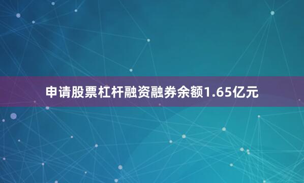 申请股票杠杆融资融券余额1.65亿元