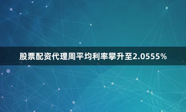 股票配资代理周平均利率攀升至2.0555%