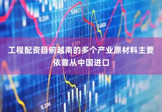 工程配资目前越南的多个产业原材料主要依靠从中国进口