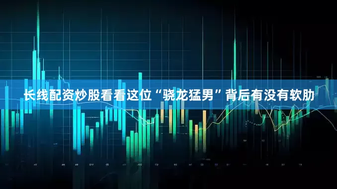 长线配资炒股看看这位“骁龙猛男”背后有没有软肋