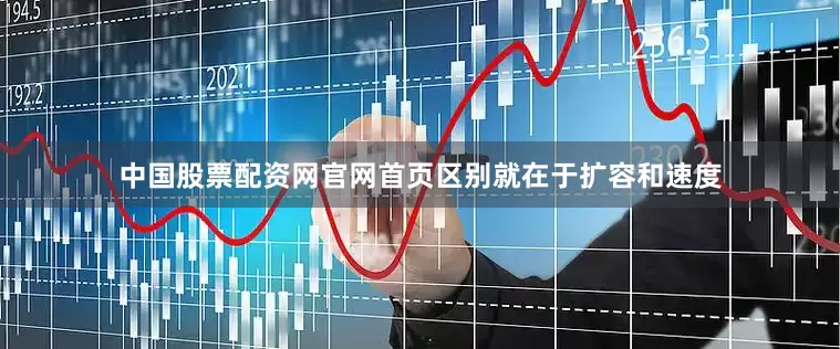 中国股票配资网官网首页区别就在于扩容和速度