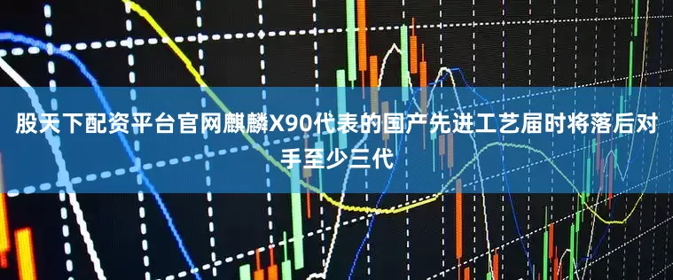 股天下配资平台官网麒麟X90代表的国产先进工艺届时将落后对手至少三代
