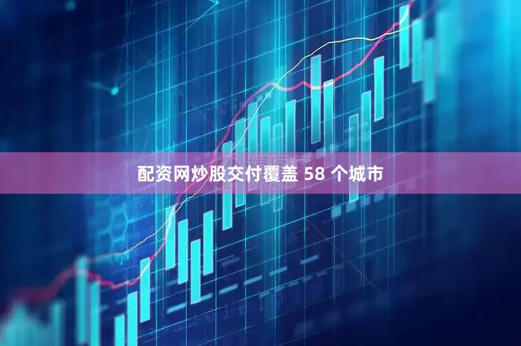配资网炒股交付覆盖 58 个城市