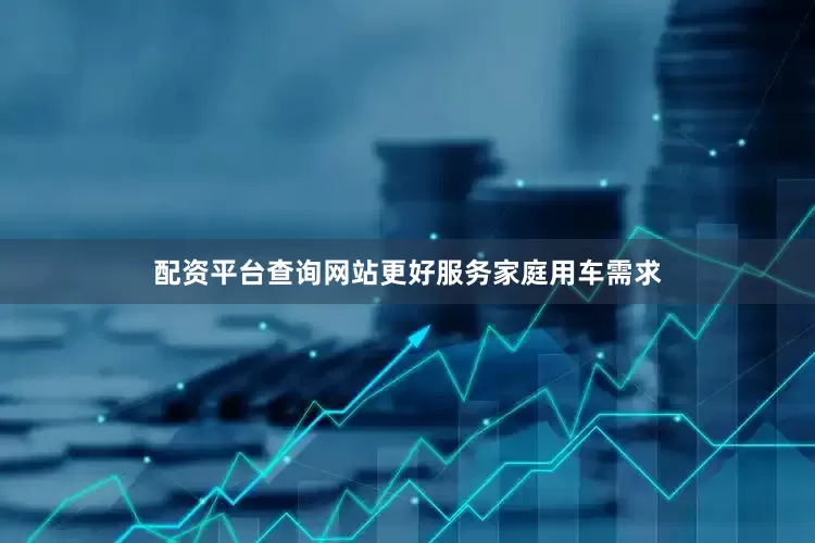 配资平台查询网站更好服务家庭用车需求