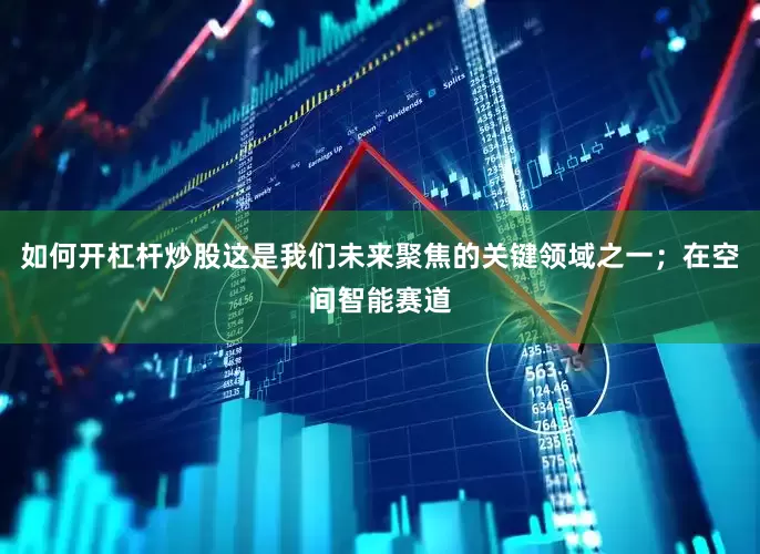 如何开杠杆炒股这是我们未来聚焦的关键领域之一；在空间智能赛道
