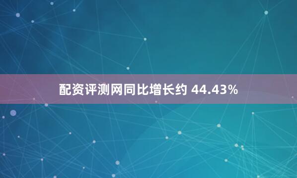 配资评测网同比增长约 44.43%