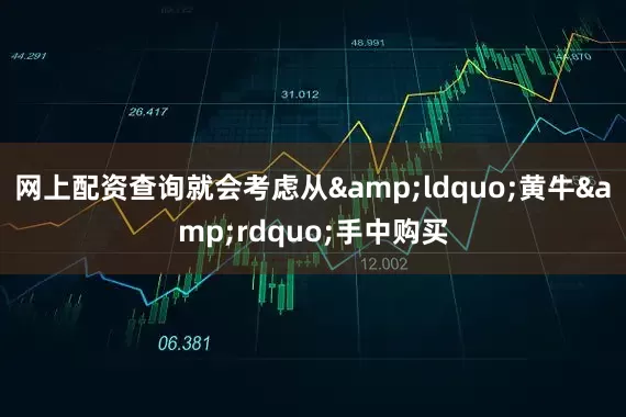网上配资查询就会考虑从&ldquo;黄牛&rdquo;手中购买