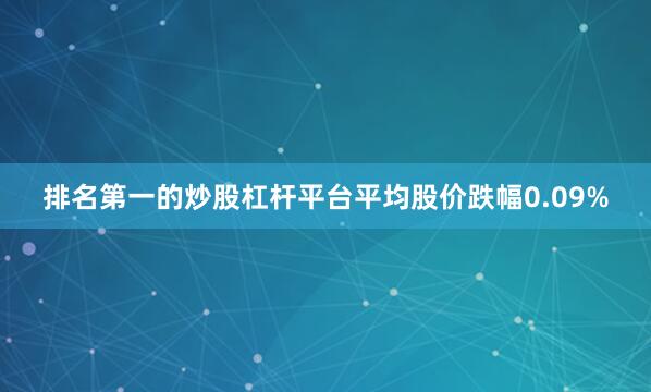 排名第一的炒股杠杆平台平均股价跌幅0.09%