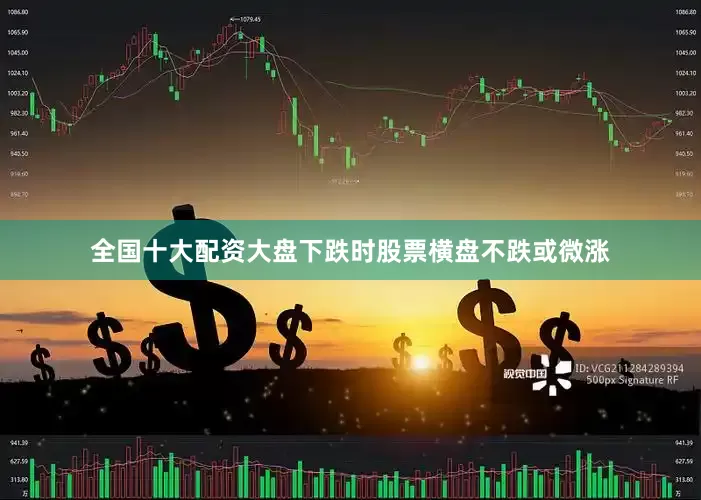 全国十大配资大盘下跌时股票横盘不跌或微涨
