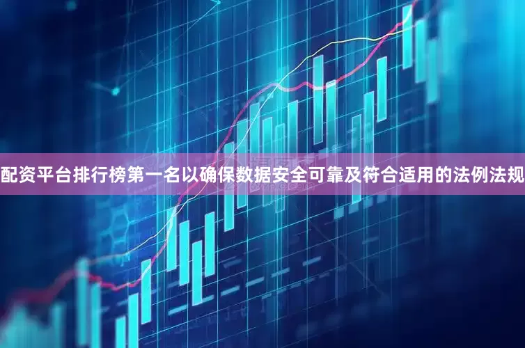 配资平台排行榜第一名以确保数据安全可靠及符合适用的法例法规
