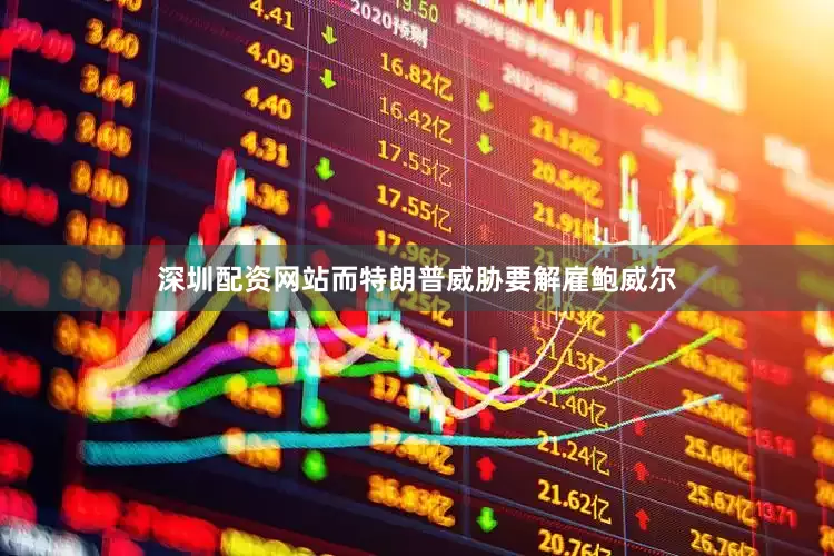 深圳配资网站而特朗普威胁要解雇鲍威尔