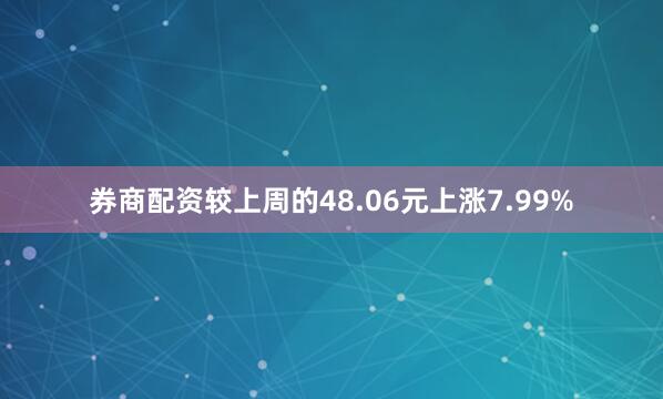 券商配资较上周的48.06元上涨7.99%