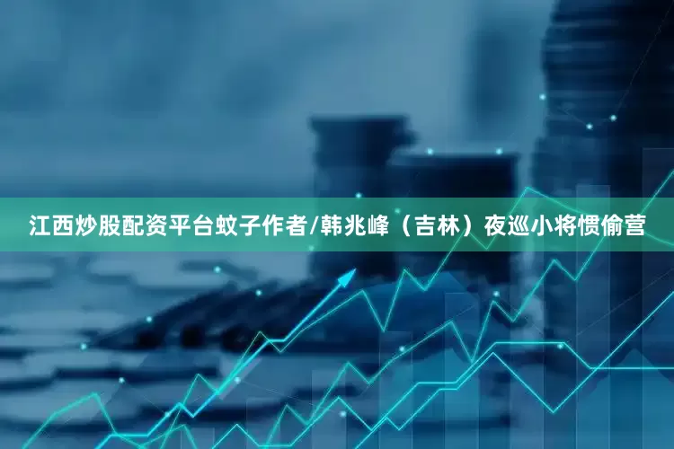 江西炒股配资平台蚊子作者/韩兆峰（吉林）夜巡小将惯偷营