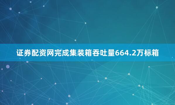 证券配资网完成集装箱吞吐量664.2万标箱
